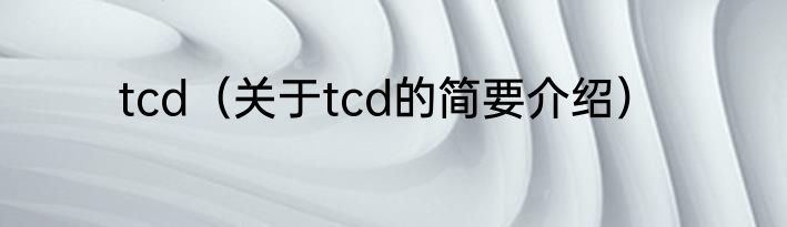 tcd（关于tcd的简要介绍）