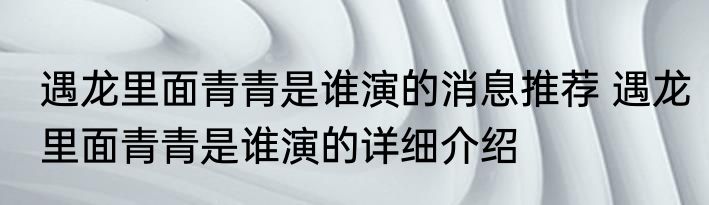 遇龙里面青青是谁演的消息推荐 遇龙里面青青是谁演的详细介绍
