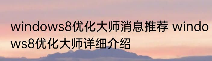 windows8优化大师消息推荐 windows8优化大师详细介绍