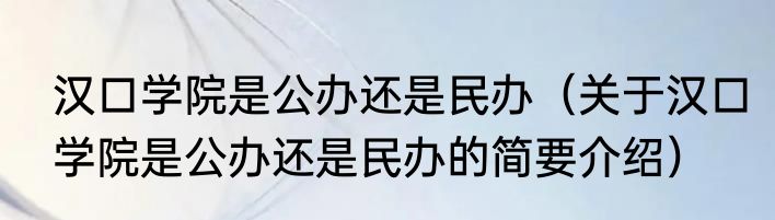 汉口学院是公办还是民办（关于汉口学院是公办还是民办的简要介绍）