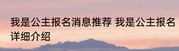 我是公主报名消息推荐 我是公主报名详细介绍