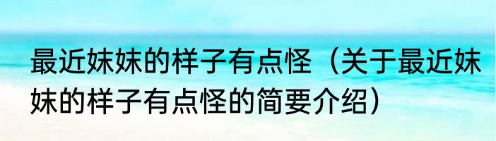 最近妺妺的样子有点怪（关于最近妺妺的样子有点怪的简要介绍）