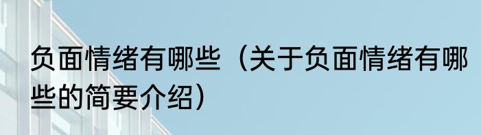 负面情绪有哪些（关于负面情绪有哪些的简要介绍）