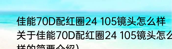 佳能70D配红圈24 105镜头怎么样（关于佳能70D配红圈24 105镜头怎么样的简要介绍）