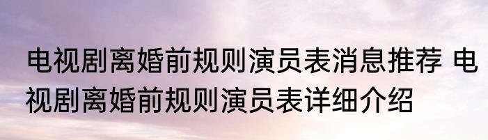 电视剧离婚前规则演员表消息推荐 电视剧离婚前规则演员表详细介绍