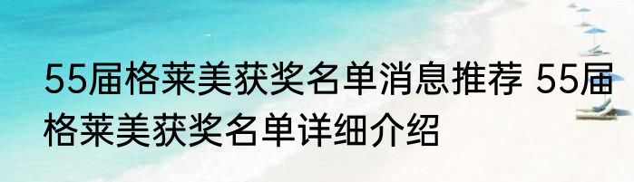 55届格莱美获奖名单消息推荐 55届格莱美获奖名单详细介绍