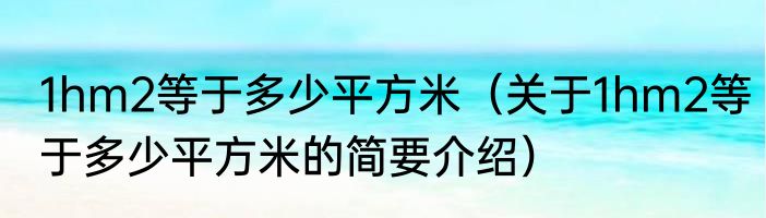 1hm2等于多少平方米（关于1hm2等于多少平方米的简要介绍）