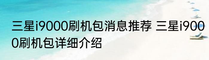 三星i9000刷机包消息推荐 三星i9000刷机包详细介绍