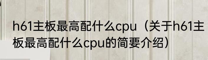 h61主板最高配什么cpu（关于h61主板最高配什么cpu的简要介绍）