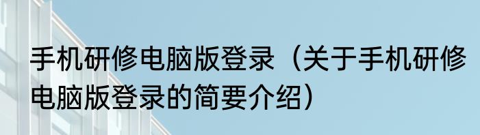 手机研修电脑版登录（关于手机研修电脑版登录的简要介绍）