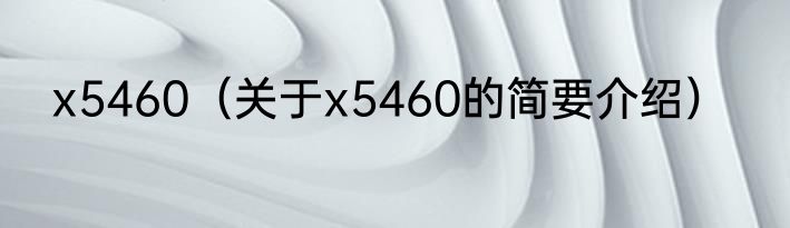 x5460（关于x5460的简要介绍）