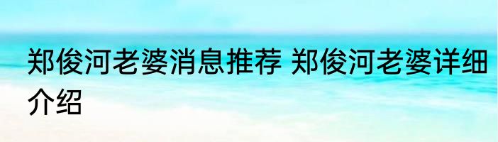 郑俊河老婆消息推荐 郑俊河老婆详细介绍