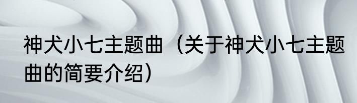 神犬小七主题曲（关于神犬小七主题曲的简要介绍）