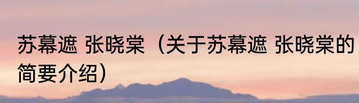 苏幕遮 张晓棠（关于苏幕遮 张晓棠的简要介绍）