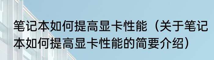 笔记本如何提高显卡性能（关于笔记本如何提高显卡性能的简要介绍）