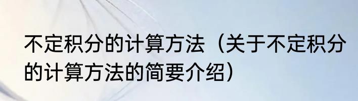不定积分的计算方法（关于不定积分的计算方法的简要介绍）
