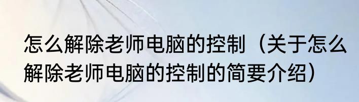 怎么解除老师电脑的控制（关于怎么解除老师电脑的控制的简要介绍）