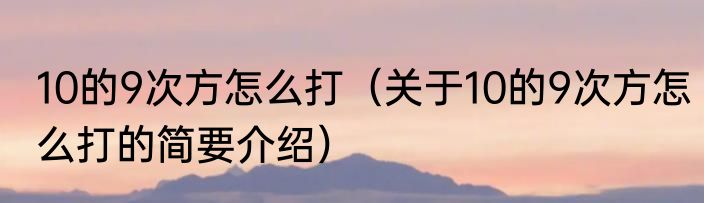 10的9次方怎么打（关于10的9次方怎么打的简要介绍）