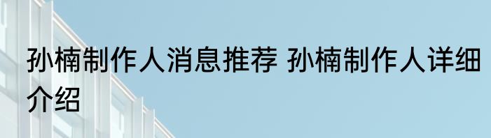 孙楠制作人消息推荐 孙楠制作人详细介绍