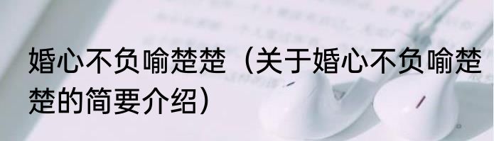 婚心不负喻楚楚（关于婚心不负喻楚楚的简要介绍）