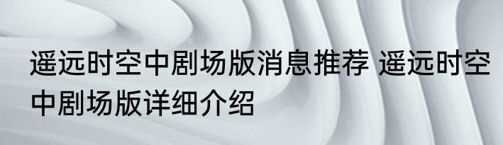 遥远时空中剧场版消息推荐 遥远时空中剧场版详细介绍