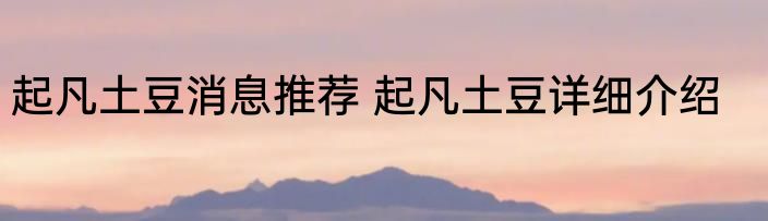起凡土豆消息推荐 起凡土豆详细介绍