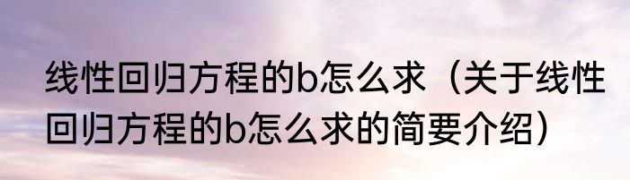 线性回归方程的b怎么求（关于线性回归方程的b怎么求的简要介绍）
