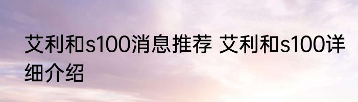 艾利和s100消息推荐 艾利和s100详细介绍