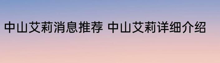 中山艾莉消息推荐 中山艾莉详细介绍