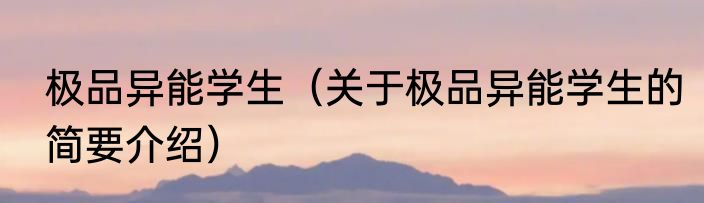 极品异能学生（关于极品异能学生的简要介绍）