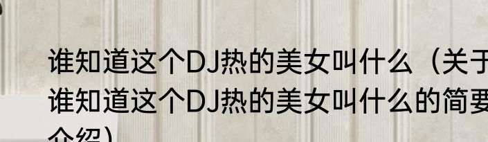 谁知道这个DJ热的美女叫什么（关于谁知道这个DJ热的美女叫什么的简要介绍）