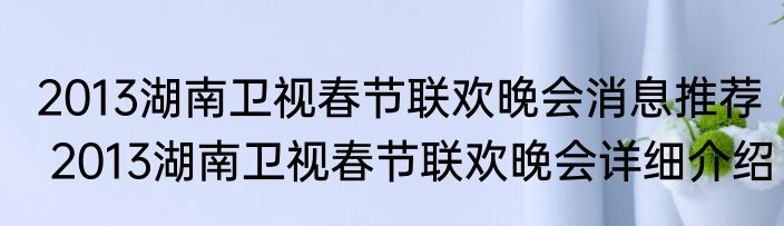 2013湖南卫视春节联欢晚会消息推荐 2013湖南卫视春节联欢晚会详细介绍