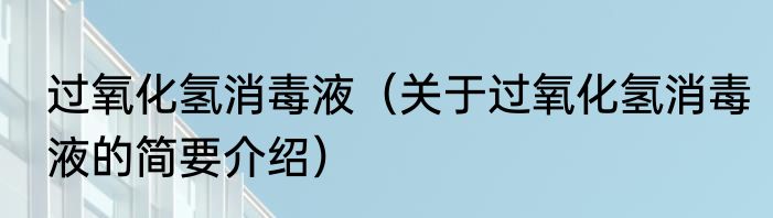过氧化氢消毒液（关于过氧化氢消毒液的简要介绍）