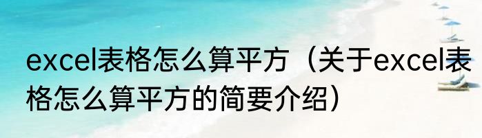 excel表格怎么算平方（关于excel表格怎么算平方的简要介绍）
