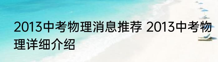 2013中考物理消息推荐 2013中考物理详细介绍
