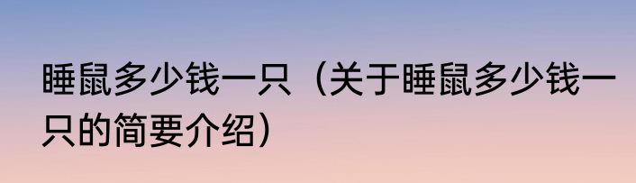 睡鼠多少钱一只（关于睡鼠多少钱一只的简要介绍）