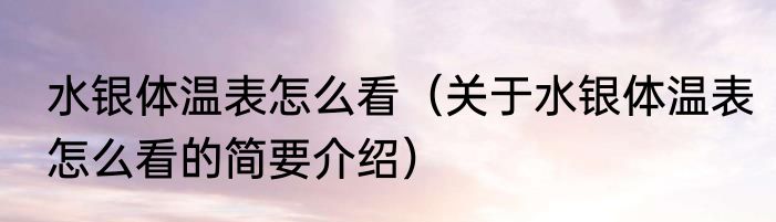水银体温表怎么看（关于水银体温表怎么看的简要介绍）