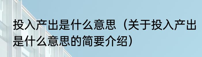 投入产出是什么意思（关于投入产出是什么意思的简要介绍）