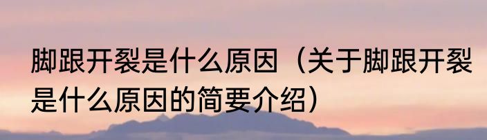 脚跟开裂是什么原因（关于脚跟开裂是什么原因的简要介绍）