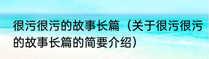 很污很污的故事长篇（关于很污很污的故事长篇的简要介绍）