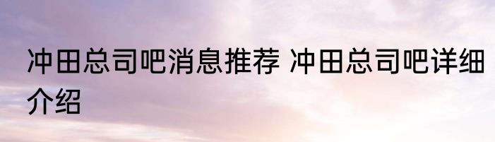 冲田总司吧消息推荐 冲田总司吧详细介绍
