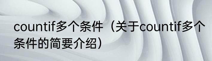 countif多个条件（关于countif多个条件的简要介绍）