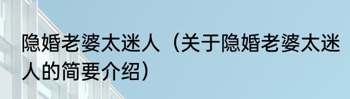 隐婚老婆太迷人（关于隐婚老婆太迷人的简要介绍）