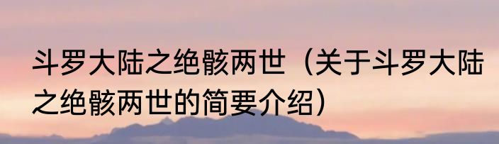 斗罗大陆之绝骸两世（关于斗罗大陆之绝骸两世的简要介绍）