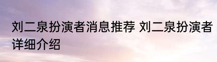 刘二泉扮演者消息推荐 刘二泉扮演者详细介绍