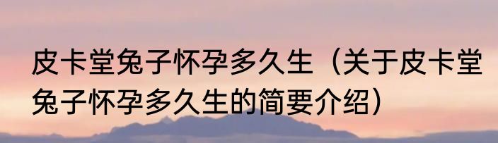 皮卡堂兔子怀孕多久生（关于皮卡堂兔子怀孕多久生的简要介绍）