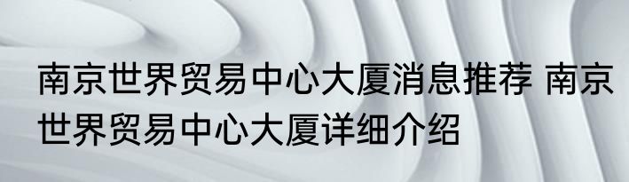 南京世界贸易中心大厦消息推荐 南京世界贸易中心大厦详细介绍