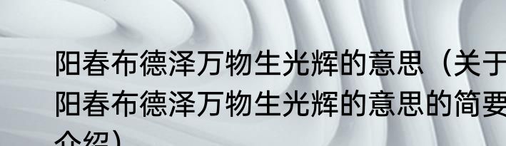 阳春布德泽万物生光辉的意思（关于阳春布德泽万物生光辉的意思的简要介绍）