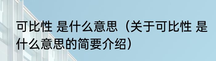 可比性 是什么意思(关于可比性 是什么意思的简要介绍)