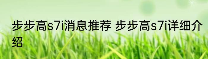 步步高s7i消息推荐 步步高s7i详细介绍